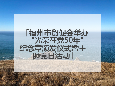 福州市贸促会举办“光荣在党50年”纪念章颁发仪式暨主题党日活动